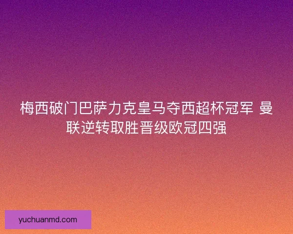 梅西破门巴萨力克皇马夺西超杯冠军 曼联逆转取胜晋级欧冠四强