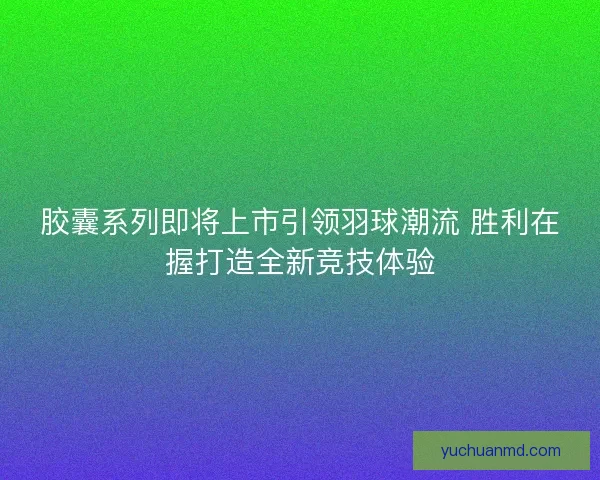 胶囊系列即将上市引领羽球潮流 胜利在握打造全新竞技体验