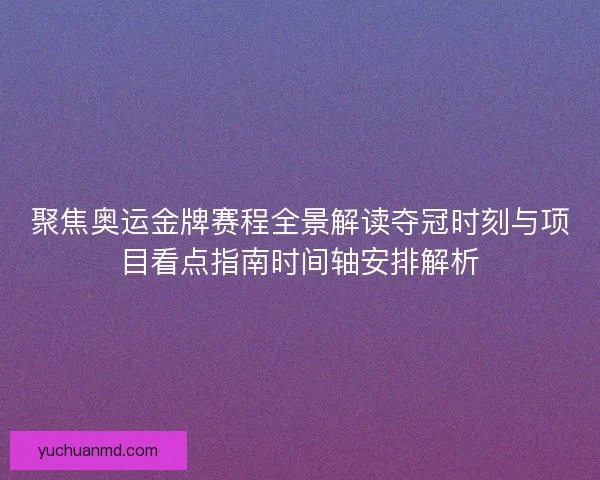 聚焦奥运金牌赛程全景解读夺冠时刻与项目看点指南时间轴安排解析