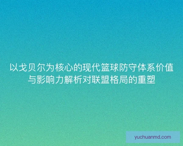 以戈贝尔为核心的现代篮球防守体系价值与影响力解析对联盟格局的重塑