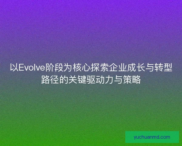 以Evolve阶段为核心探索企业成长与转型路径的关键驱动力与策略