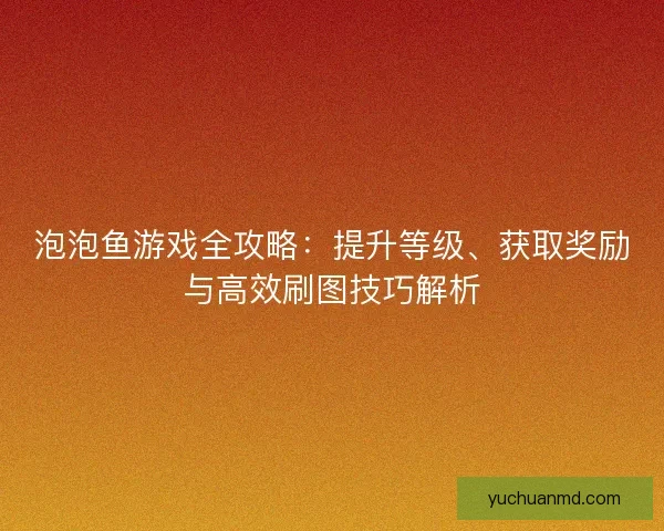 泡泡鱼游戏全攻略：提升等级、获取奖励与高效刷图技巧解析