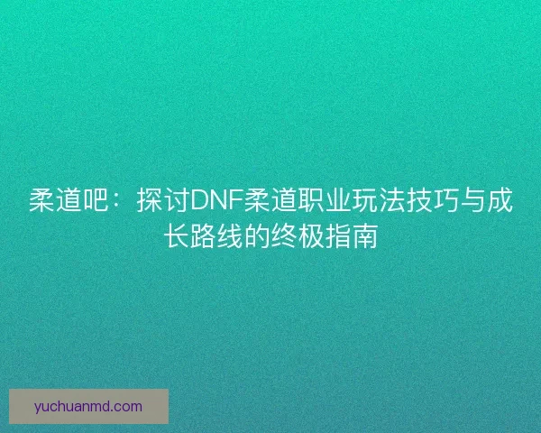 柔道吧：探讨DNF柔道职业玩法技巧与成长路线的终极指南