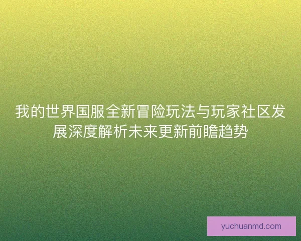 我的世界国服全新冒险玩法与玩家社区发展深度解析未来更新前瞻趋势