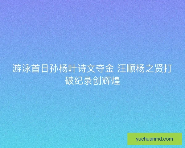 游泳首日孙杨叶诗文夺金 汪顺杨之贤打破纪录创辉煌