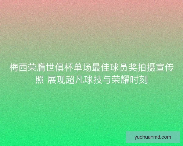 梅西荣膺世俱杯单场最佳球员奖拍摄宣传照 展现超凡球技与荣耀时刻