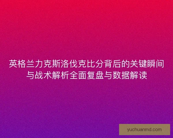 英格兰力克斯洛伐克比分背后的关键瞬间与战术解析全面复盘与数据解读