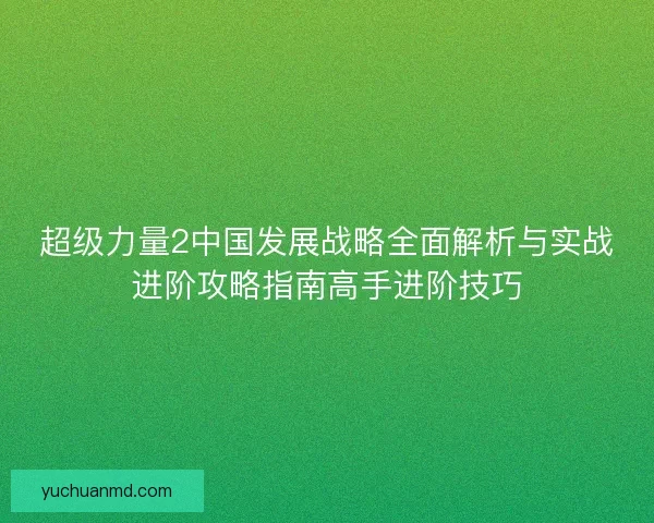 超级力量2中国发展战略全面解析与实战进阶攻略指南高手进阶技巧