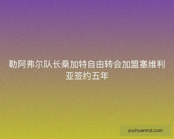 勒阿弗尔队长桑加特自由转会加盟塞维利亚签约五年