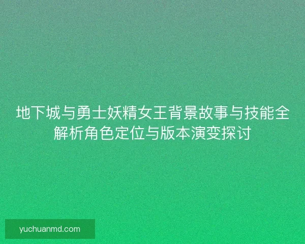 地下城与勇士妖精女王背景故事与技能全解析角色定位与版本演变探讨