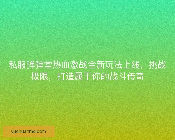 私服弹弹堂热血激战全新玩法上线，挑战极限，打造属于你的战斗传奇