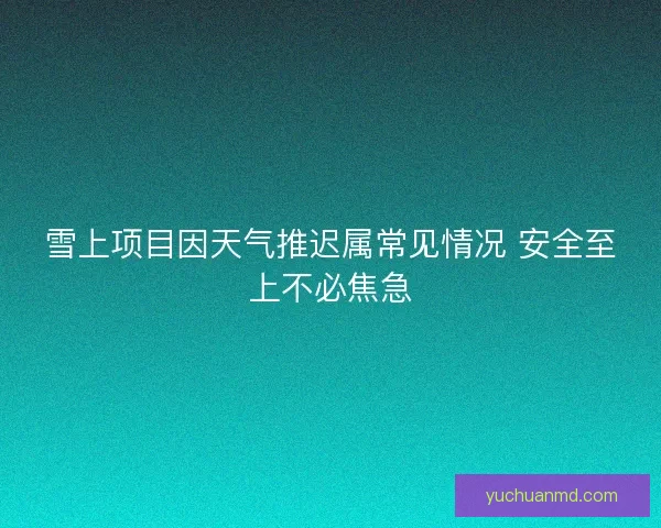 雪上项目因天气推迟属常见情况 安全至上不必焦急