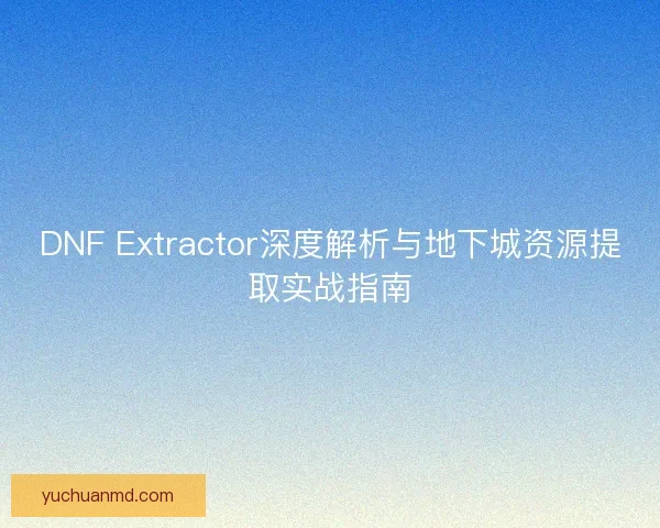 DNF Extractor深度解析与地下城资源提取实战指南