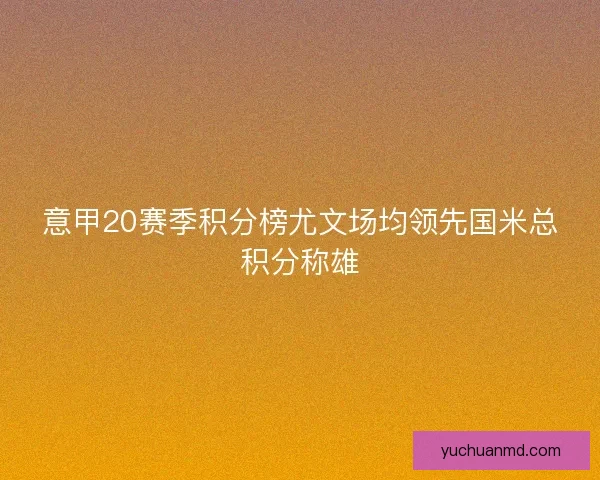 意甲20赛季积分榜尤文场均领先国米总积分称雄