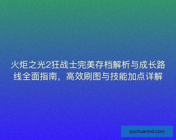 火炬之光2狂战士完美存档解析与成长路线全面指南，高效刷图与技能加点详解