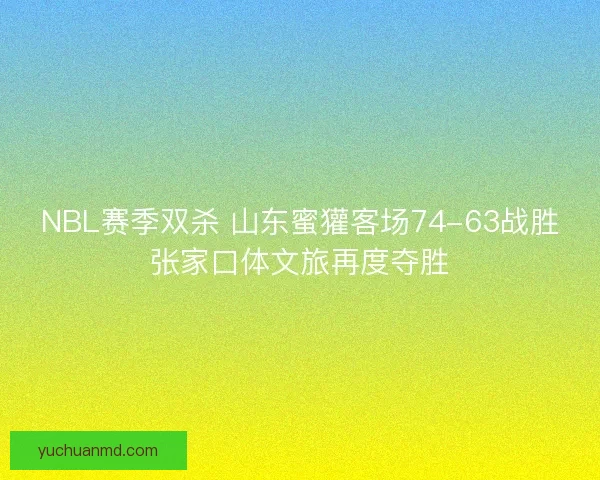 NBL赛季双杀 山东蜜獾客场74-63战胜张家口体文旅再度夺胜