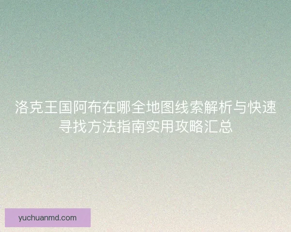 洛克王国阿布在哪全地图线索解析与快速寻找方法指南实用攻略汇总