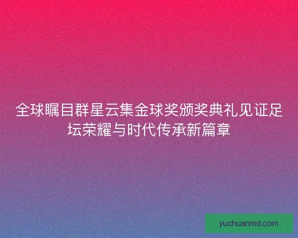 全球瞩目群星云集金球奖颁奖典礼见证足坛荣耀与时代传承新篇章