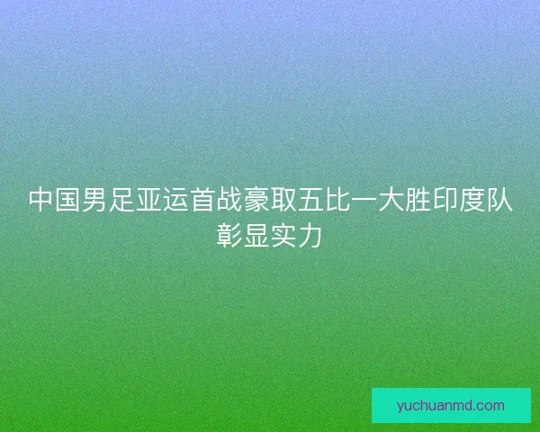 中国男足亚运首战豪取五比一大胜印度队彰显实力