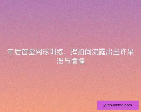 年后首堂网球训练，挥拍间流露出些许呆滞与懵懂