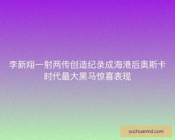 李新翔一射两传创造纪录成海港后奥斯卡时代最大黑马惊喜表现