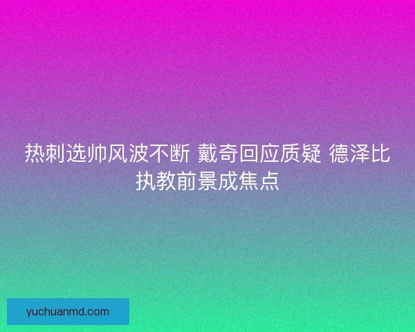 热刺选帅风波不断 戴奇回应质疑 德泽比执教前景成焦点