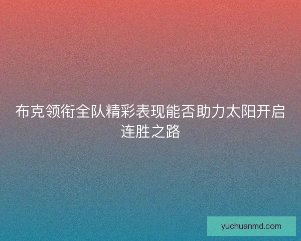 布克领衔全队精彩表现能否助力太阳开启连胜之路