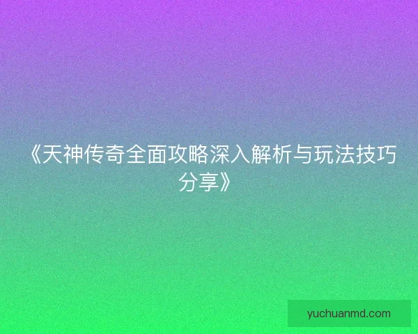 《天神传奇全面攻略深入解析与玩法技巧分享》