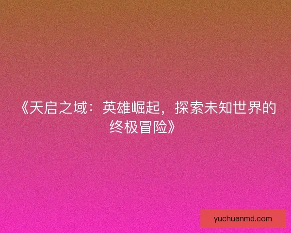 《天启之域：英雄崛起，探索未知世界的终极冒险》